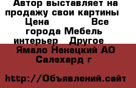 Автор выставляет на продажу свои картины  › Цена ­ 22 000 - Все города Мебель, интерьер » Другое   . Ямало-Ненецкий АО,Салехард г.